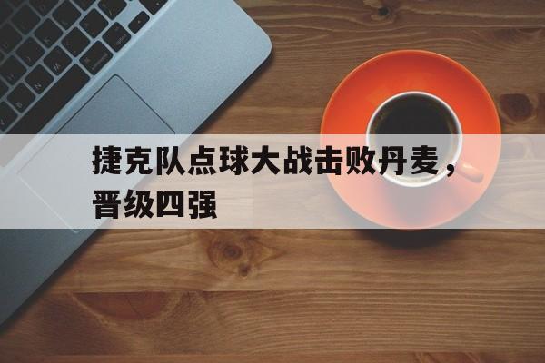 乐鱼体育leyu-捷克队点球大战击败丹麦,晋级四强是谁